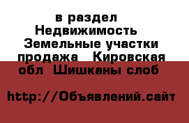  в раздел : Недвижимость » Земельные участки продажа . Кировская обл.,Шишканы слоб.